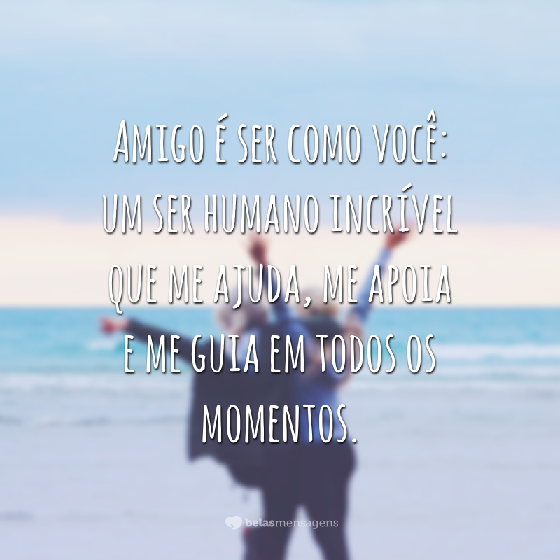 Amigo é ser como você: um ser humano incrível que me ajuda, me apoia e me guia em todos os momentos.