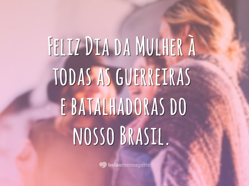 Feliz Dia da Mulher à todas as guerreiras e batalhadoras do nosso Brasil.