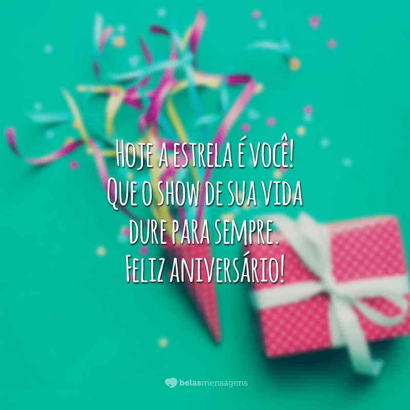 Hoje a estrela é você! Que o show de sua vida dure para sempre. Feliz aniversário!