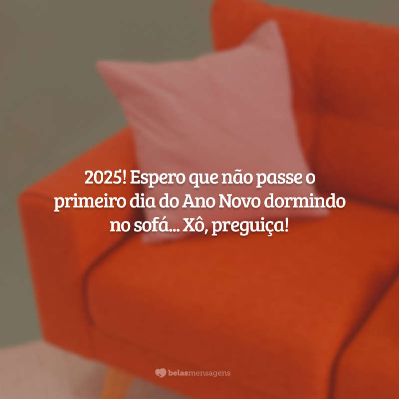 2025! Espero que não passe o primeiro dia do Ano Novo dormindo no sofá... Xô, preguiça!