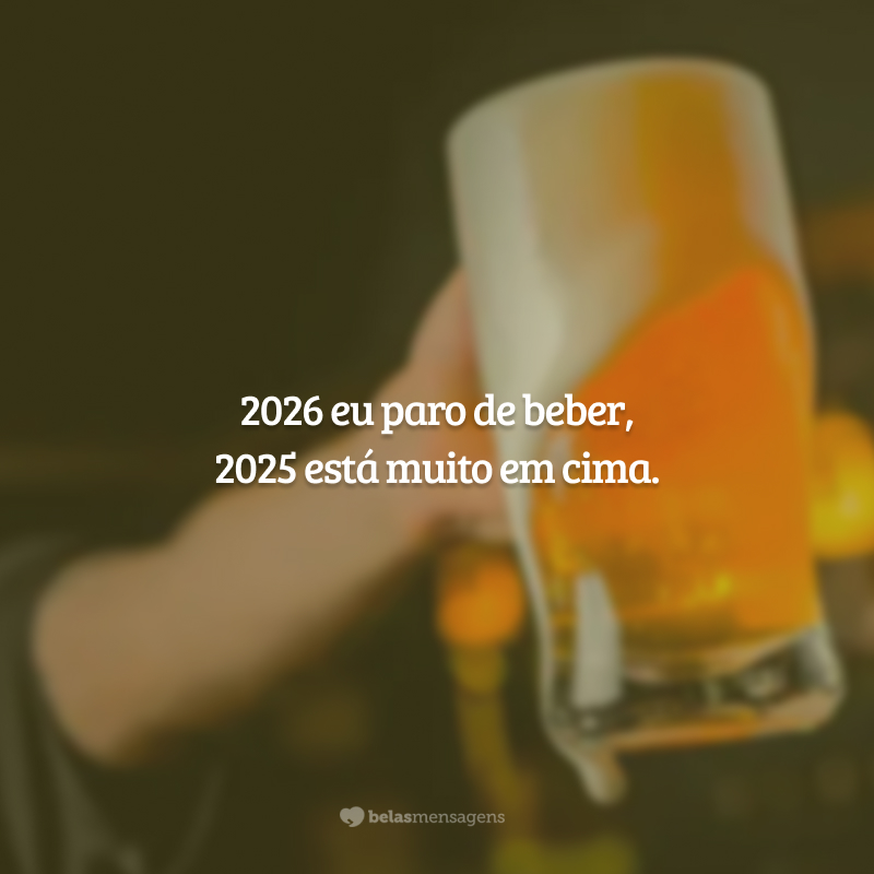 2026 eu paro de beber, 2025 está muito em cima.