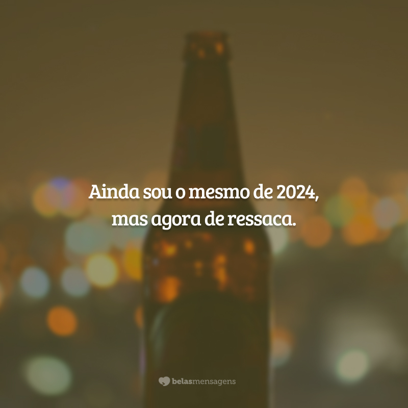 Ainda sou o mesmo de 2024, mas agora de ressaca.