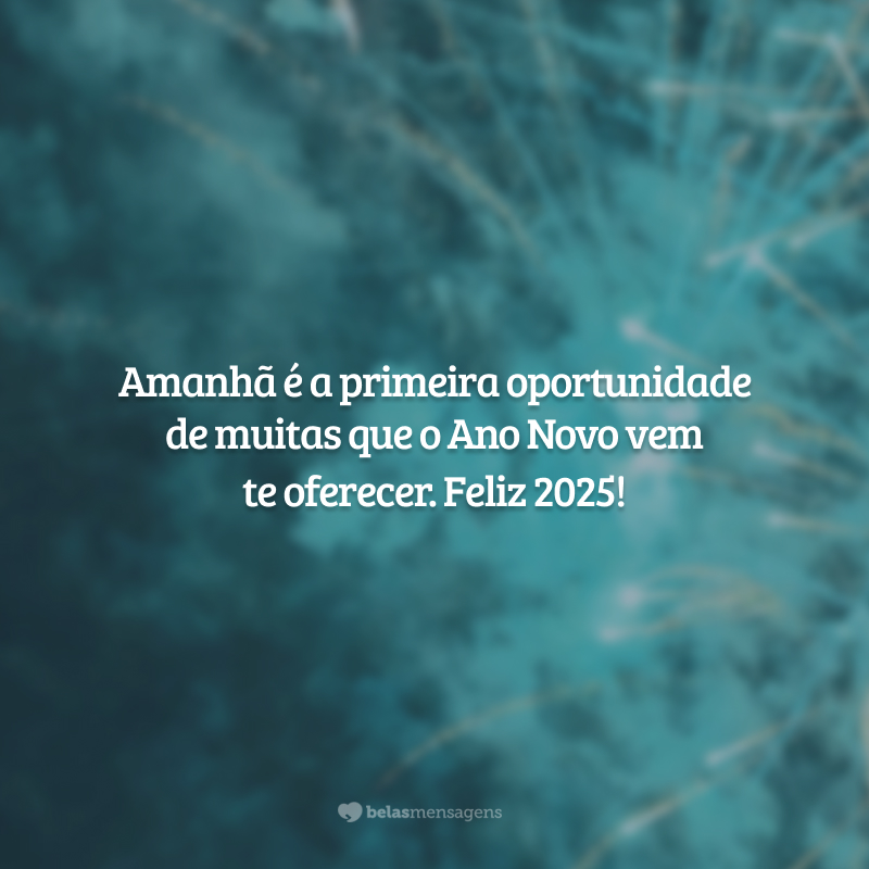 Amanhã é a primeira oportunidade de muitas que o Ano Novo vem te oferecer. Feliz 2025!