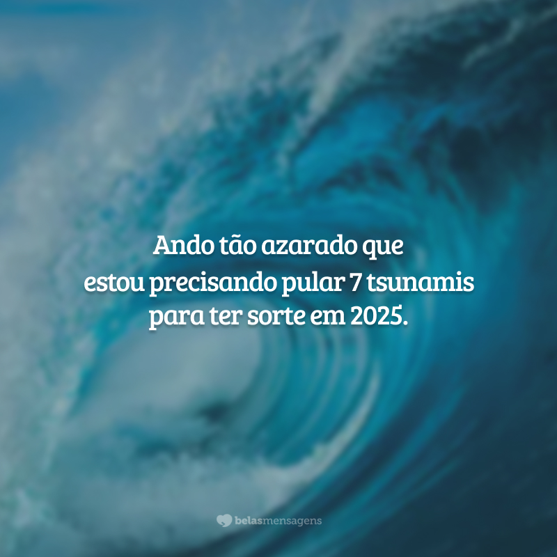 Ando tão azarado que estou precisando pular 7 tsunamis para ter sorte em 2025.