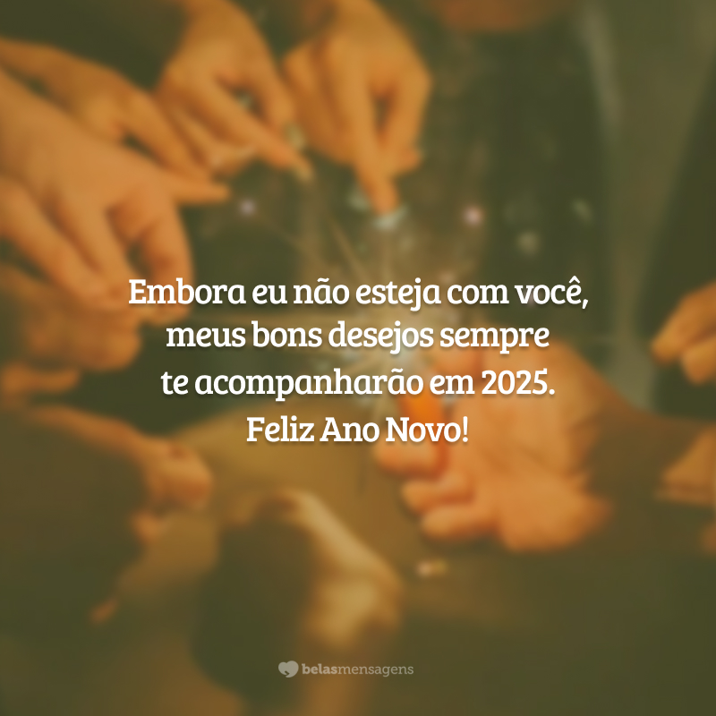 Embora eu não esteja com você, meus bons desejos sempre te acompanharão em 2025. Feliz Ano Novo!