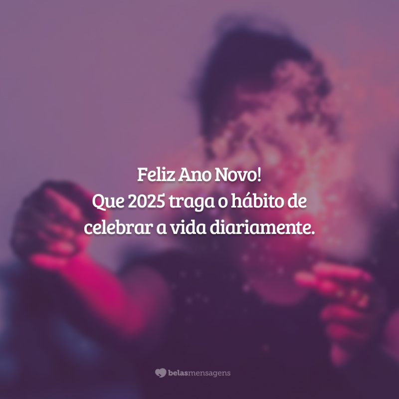 Feliz Ano Novo! Que 2025 traga o hábito de celebrar a vida diariamente.