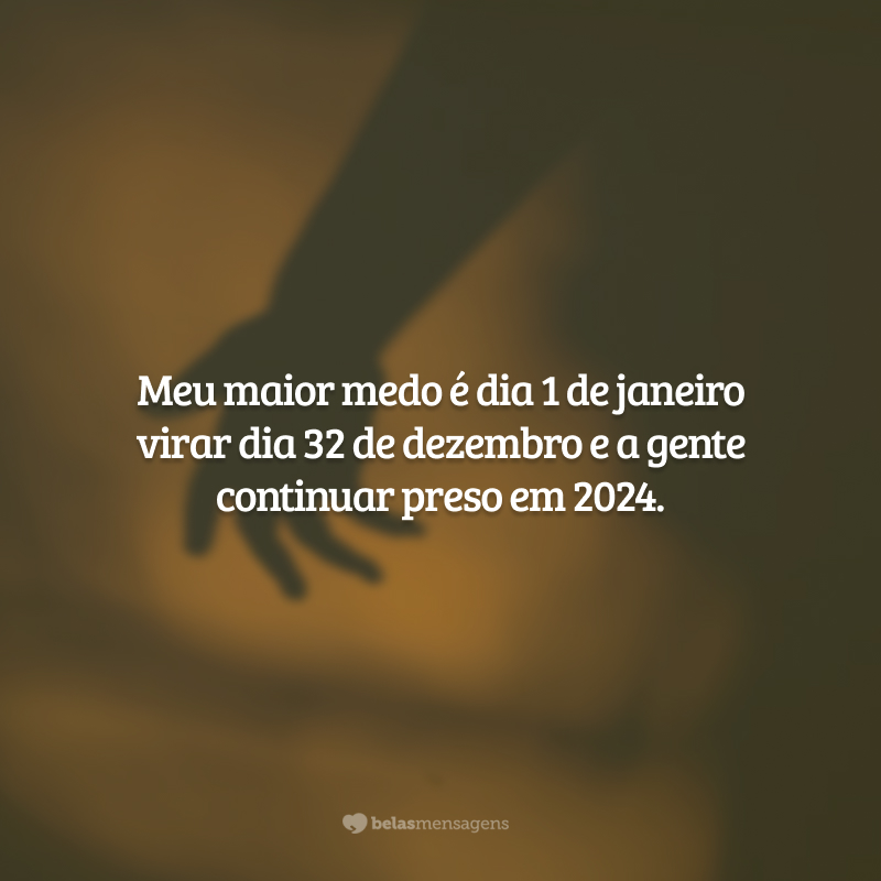 Meu maior medo é dia 1 de janeiro virar dia 32 de dezembro e a gente continuar preso em 2024.