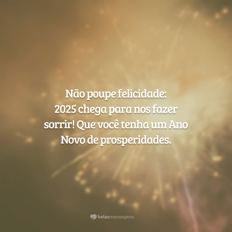 Não poupe felicidade: 2025 chega para nos fazer sorrir! Que você tenha um Ano Novo de prosperidades.