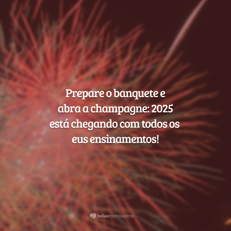 Prepare o banquete e abra a champagne: 2025 está chegando com todos os seus ensinamentos!