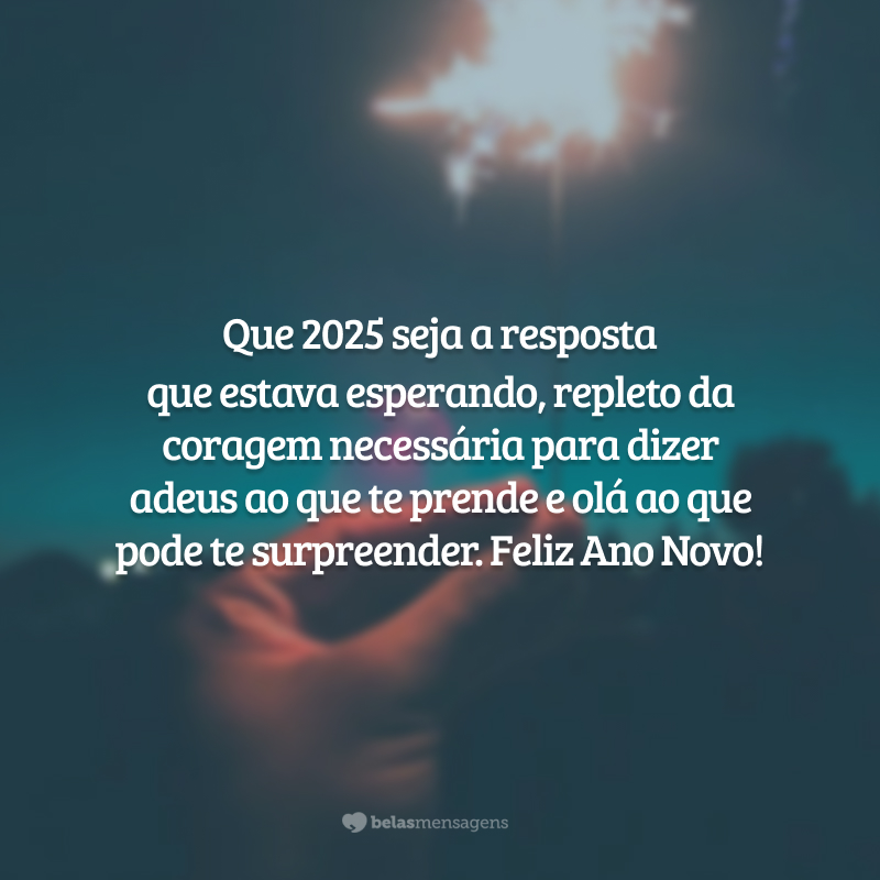 Que 2025 seja a resposta que estava esperando, repleto da coragem necessária para dizer adeus ao que te prende e olá ao que pode te surpreender. Feliz Ano Novo!