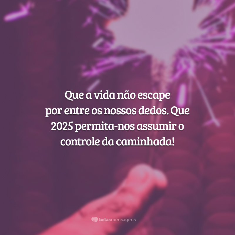 Que a vida não escape por entre os nossos dedos. Que 2025 permita-nos assumir o controle da caminhada!