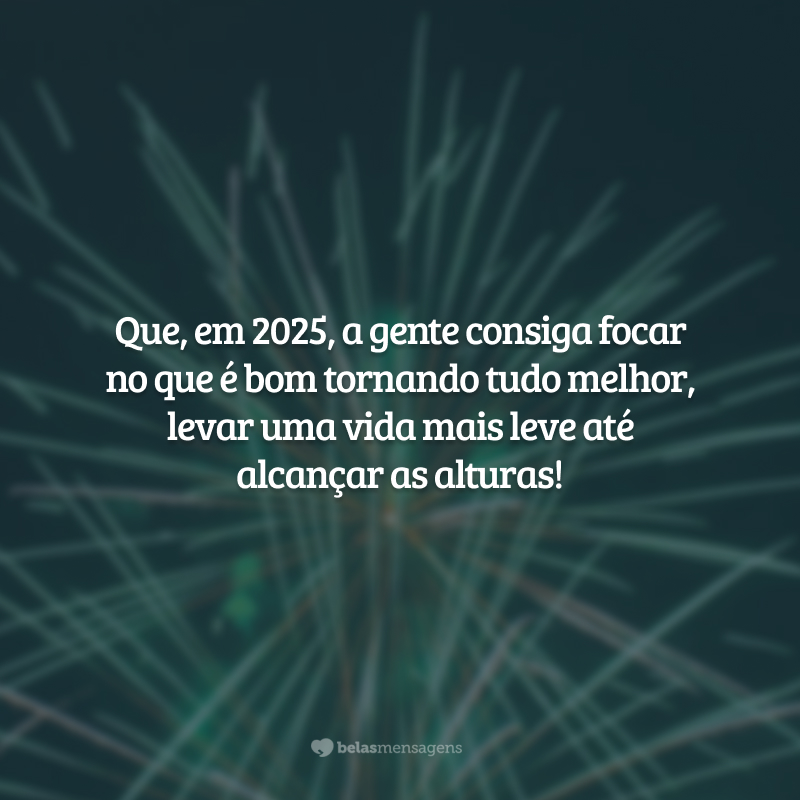 Que, em 2025, a gente consiga focar no que é bom tornando tudo melhor, levar uma vida mais leve até alcançar as alturas!