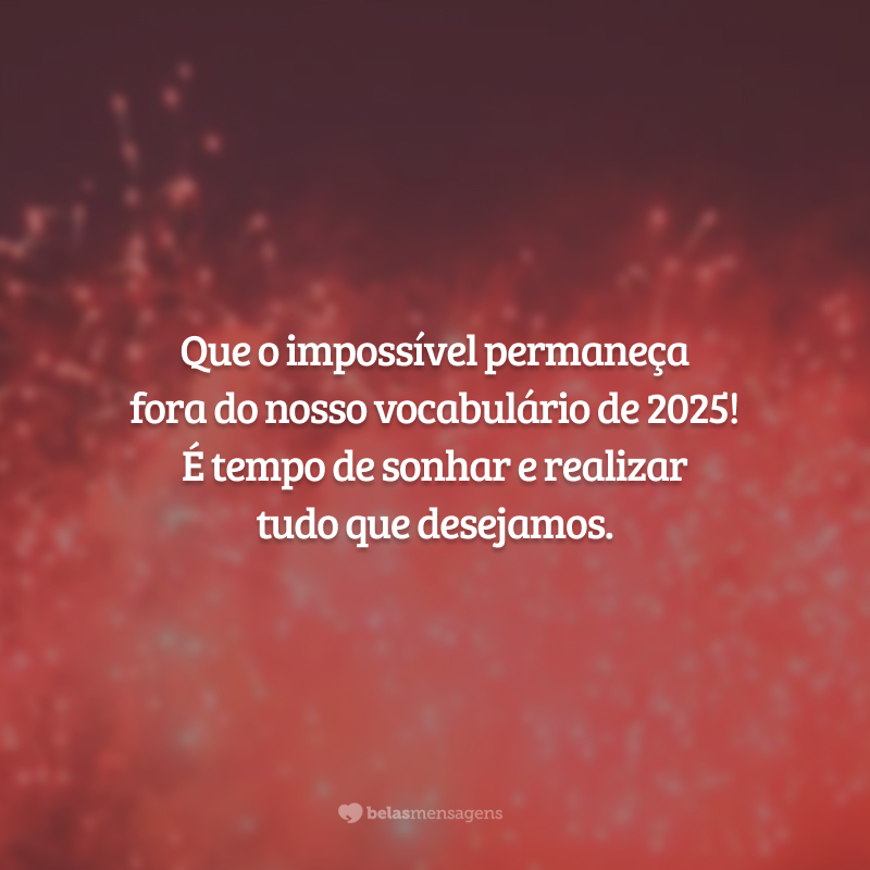 Que o impossível permaneça fora do nosso vocabulário de 2025! É tempo de sonhar e realizar tudo que desejamos.