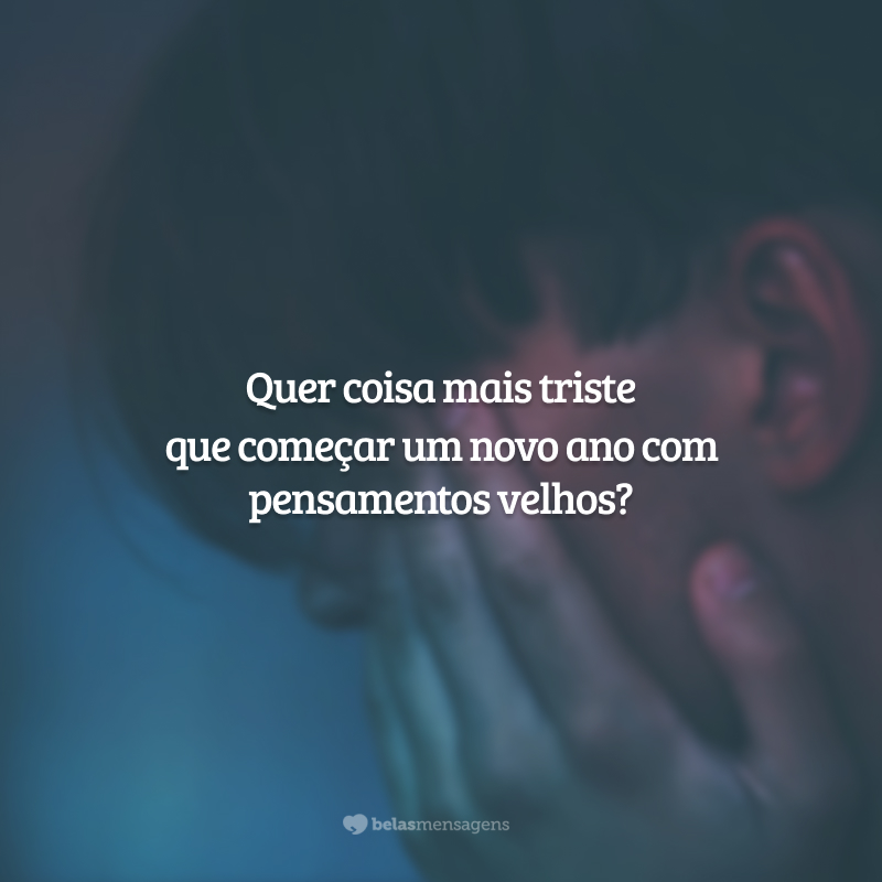 Quer coisa mais triste que começar um novo ano com pensamentos velhos?