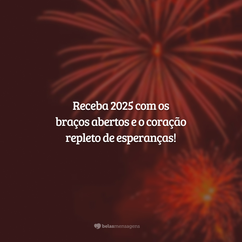 Receba 2025 com os braços abertos e o coração repleto de esperanças!