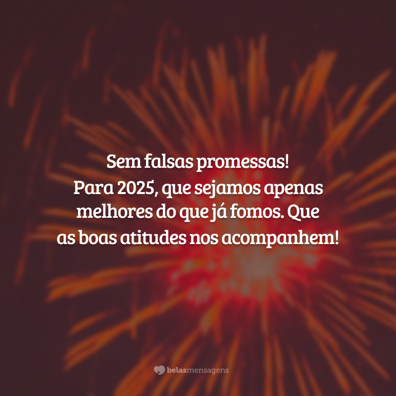 Sem falsas promessas! Para 2025, que sejamos apenas melhores do que já fomos. Que as boas atitudes nos acompanhem!