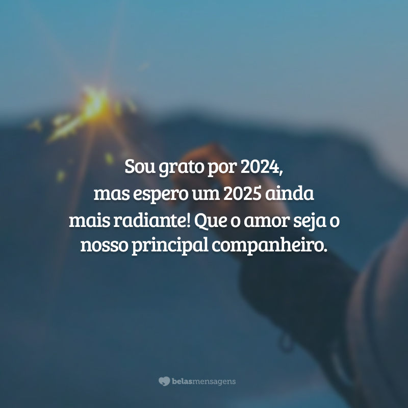 Sou grato por 2024, mas espero um 2025 ainda mais radiante! Que o amor seja o nosso principal companheiro.