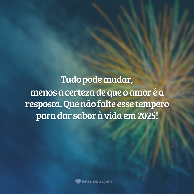 Tudo pode mudar, menos a certeza de que o amor é a resposta. Que não falte esse tempero para dar sabor à vida em 2025!