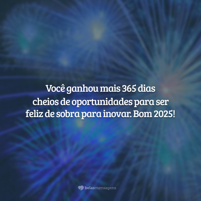 Você ganhou mais 365 dias cheios de oportunidades para ser feliz de sobra para inovar. Bom 2025!