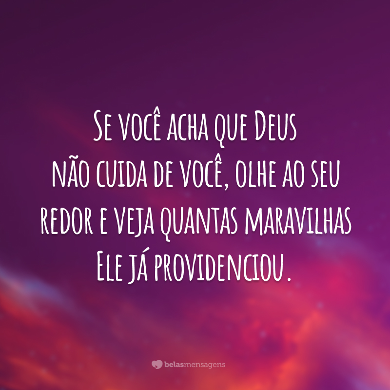 Se você acha que Deus não cuida de você, olhe ao seu redor e veja quantas maravilhas Ele já providenciou.