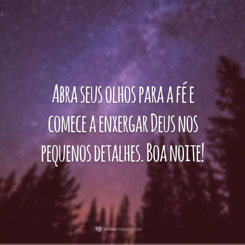 Abra seus olhos para a fé e comece a enxergar Deus nos pequenos detalhes. Boa noite!