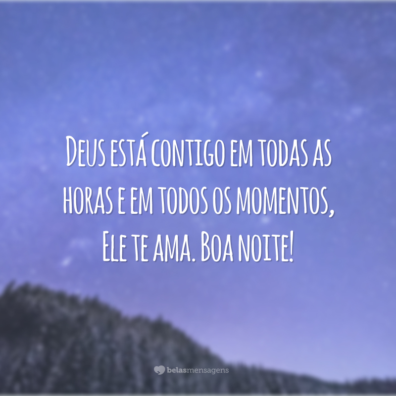 Deus está contigo em todas as horas e em todos os momentos, Ele te ama. Boa noite!