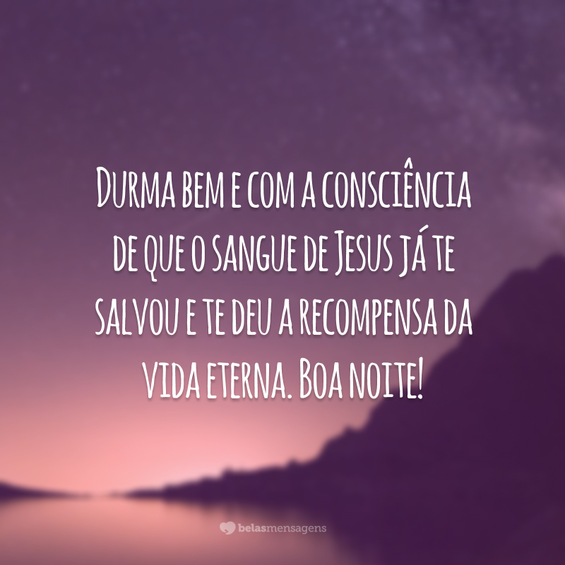 Durma bem e com a consciência de que o sangue de Jesus já te salvou e te deu a recompensa da vida eterna. Boa noite!