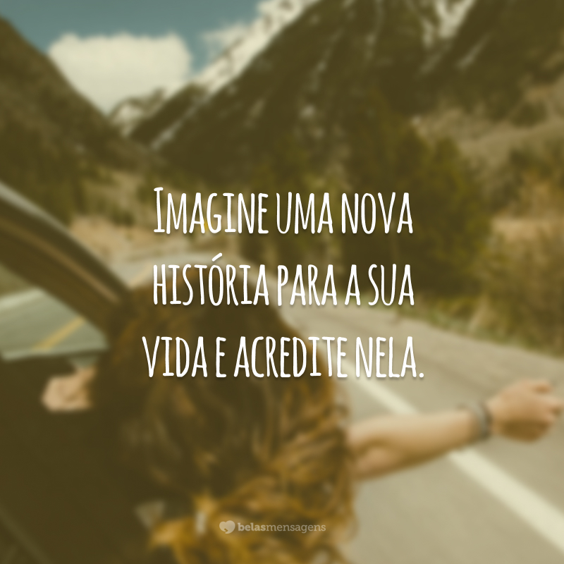 Imagine uma nova história para a sua vida e acredite nela.