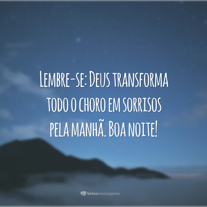 Lembre-se: Deus transforma todo o choro em sorrisos pela manhã. Boa noite!