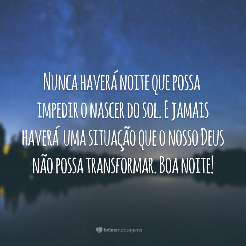 Nunca haverá noite que possa impedir o nascer do sol. E jamais haverá uma situação que o nosso Deus não possa transformar. Boa noite!