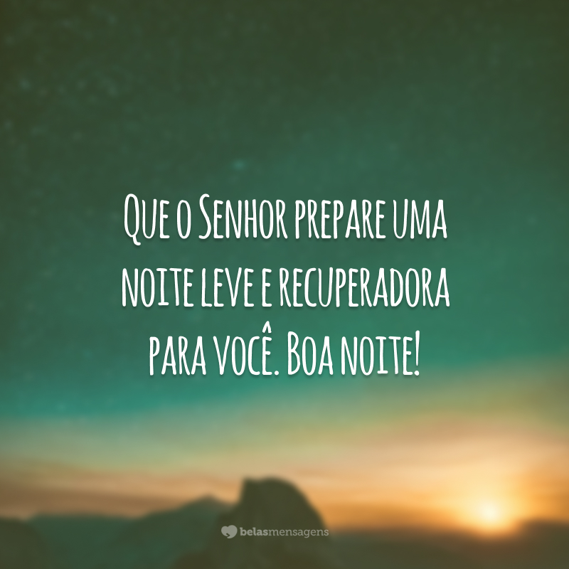 Que o Senhor prepare uma noite leve e recuperadora para você. Boa noite!