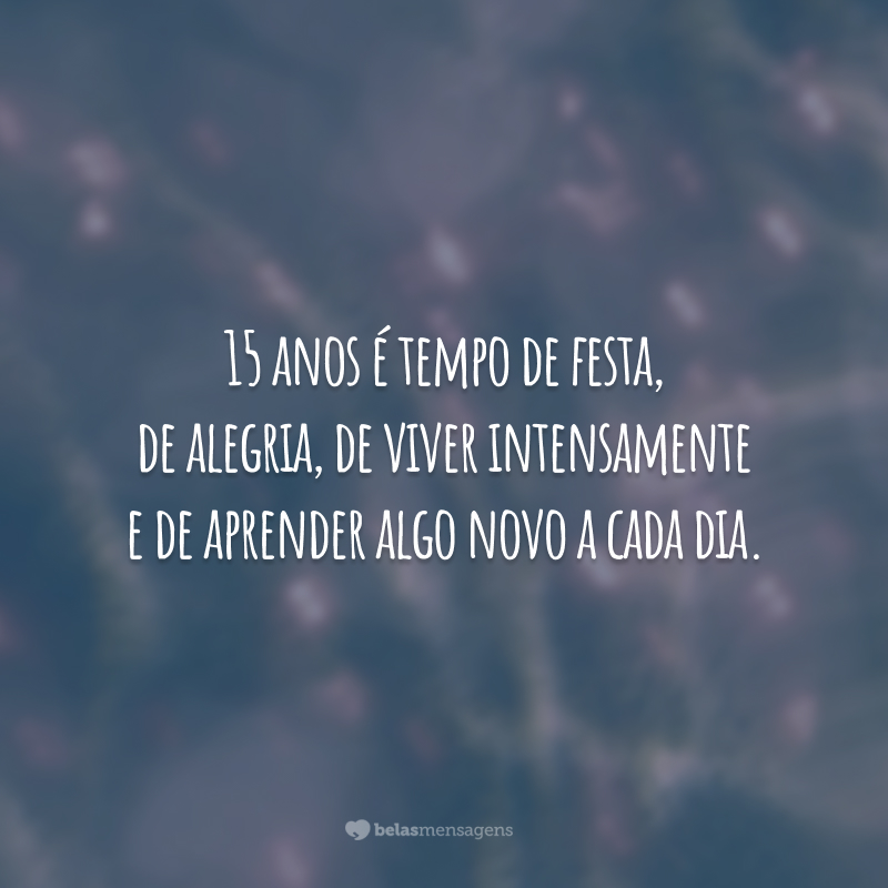 15 anos é tempo de festa, de alegria, de viver intensamente e de aprender algo novo a cada dia.