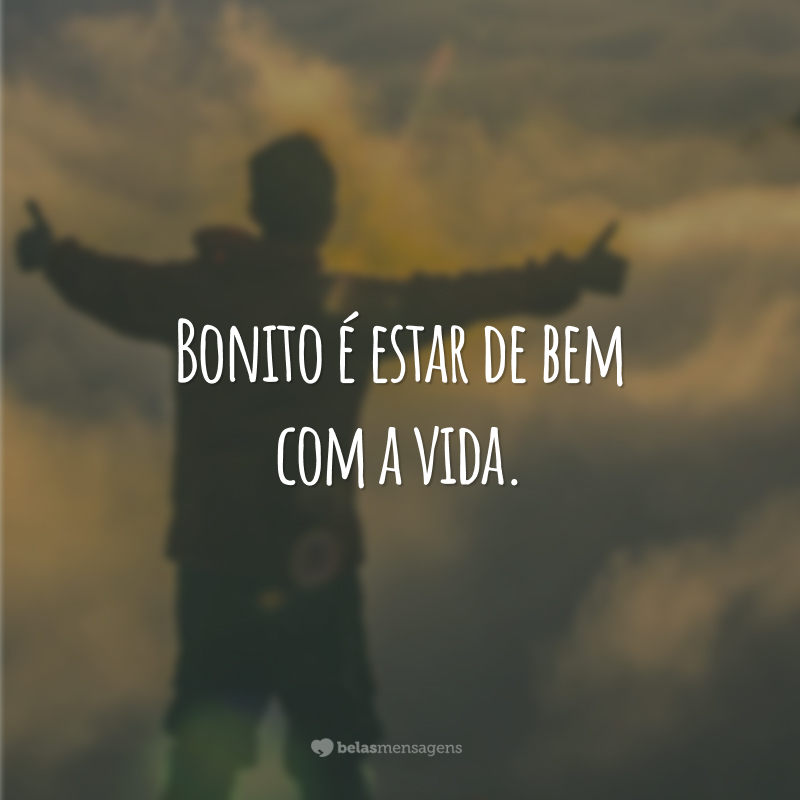 Bonito é estar de bem com a vida.