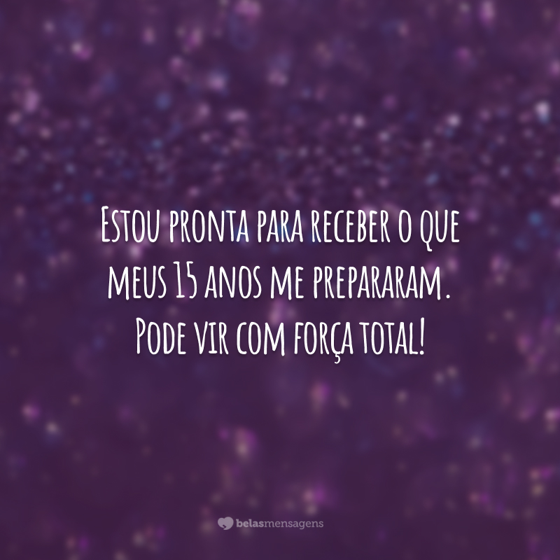 Estou pronta para receber o que meus 15 anos me prepararam. Pode vir com força total!