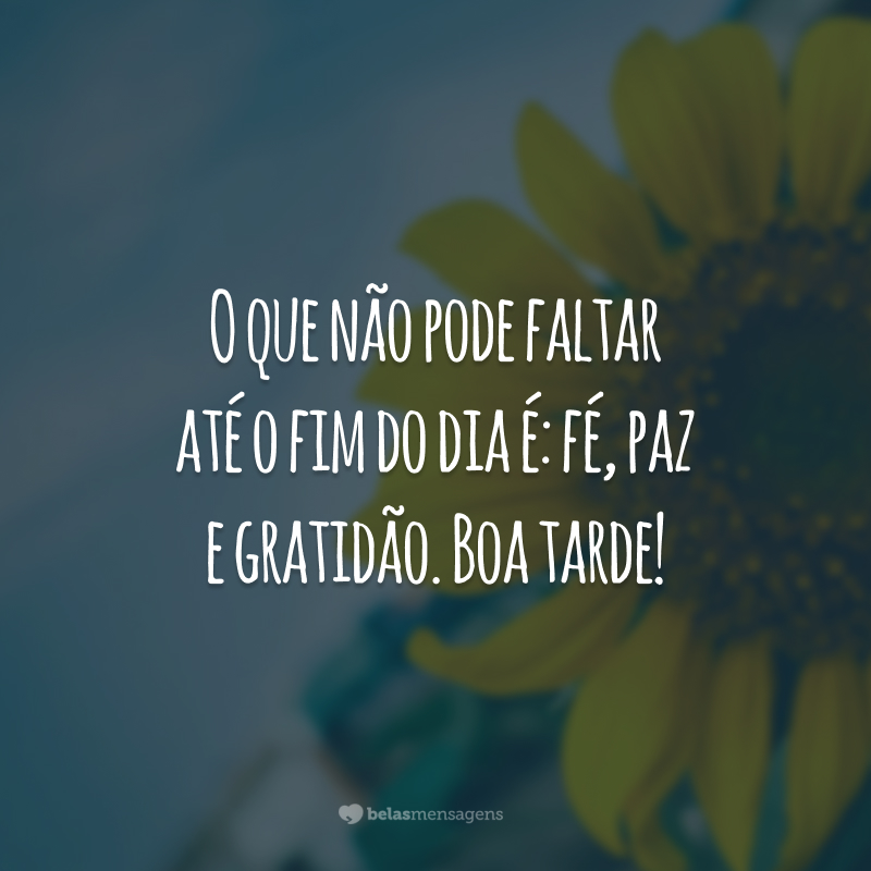 O que não pode faltar até o fim do dia é: fé, paz e gratidão. Boa tarde!