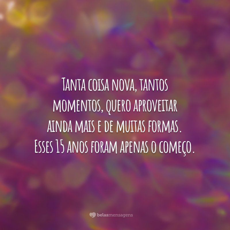 Tanta coisa nova, tantos momentos, quero aproveitar ainda mais e de muitas formas. Esses 15 anos foram apenas o começo.