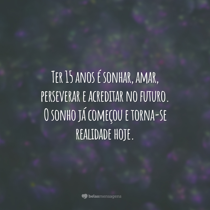 Ter 15 anos é sonhar, amar, perseverar e acreditar no futuro. O sonho já começou e torna-se realidade hoje.