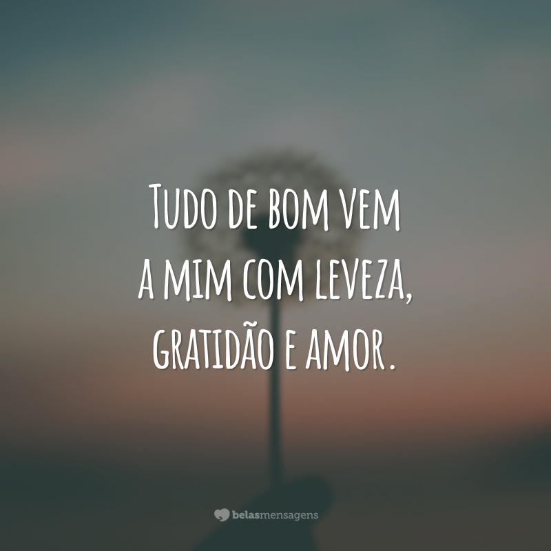 Tudo de bom vem a mim com leveza, gratidão e amor.