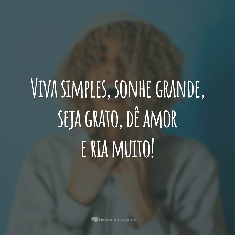 Viva simples, sonhe grande, seja grato, dê amor e ria muito!