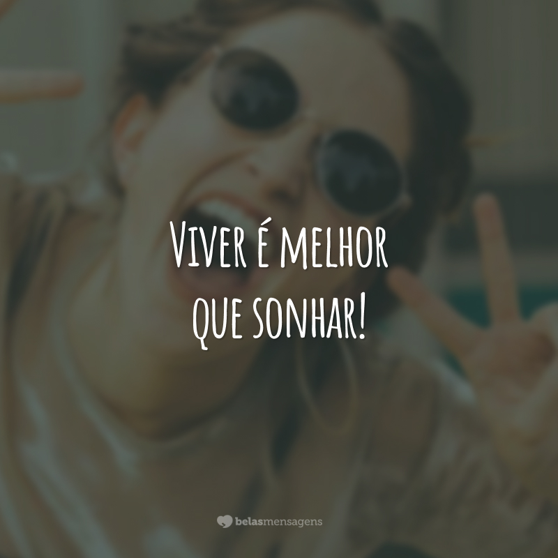 Viver é melhor que sonhar!