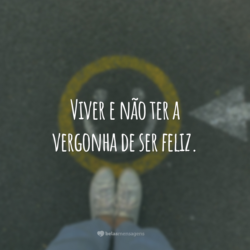 Viver e não ter a vergonha de ser feliz.