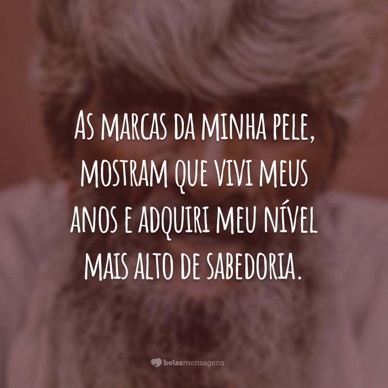 As marcas da minha pele, mostram que vivi meus anos e adquiri meu nível mais alto de sabedoria.