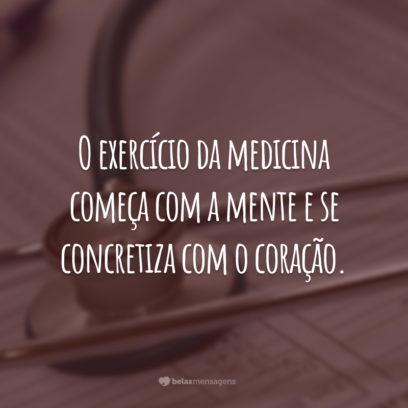 O exercício da medicina começa com a mente e se concretiza com o coração.