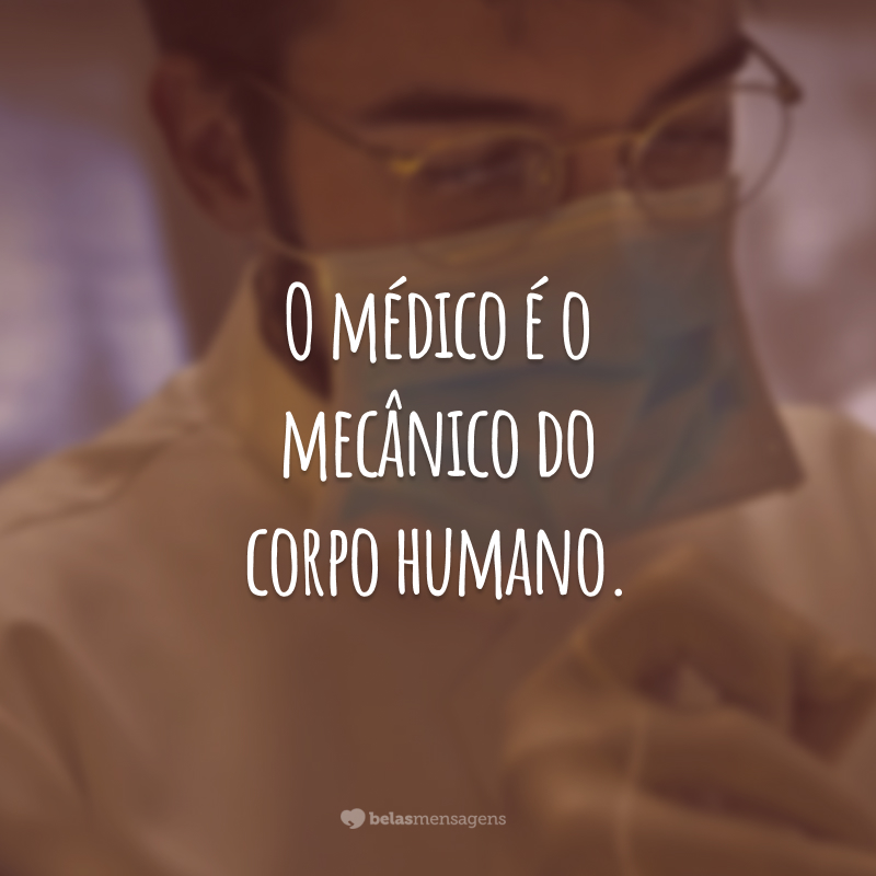 O médico é o mecânico do corpo humano.