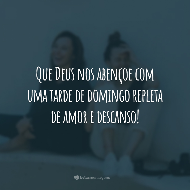 Que Deus nos abençoe com uma tarde de domingo repleta de amor e descanso!