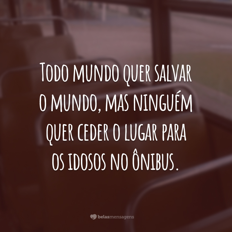 Todo mundo quer salvar o mundo, mas ninguém quer ceder o lugar para os idosos no ônibus.