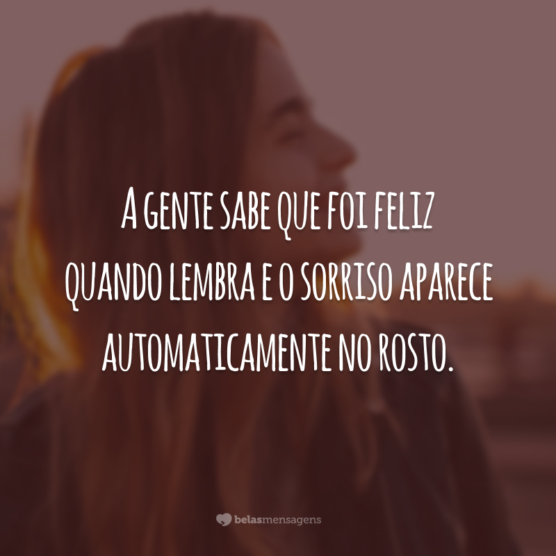 A gente sabe que foi feliz quando lembra e o sorriso aparece automaticamente no rosto.