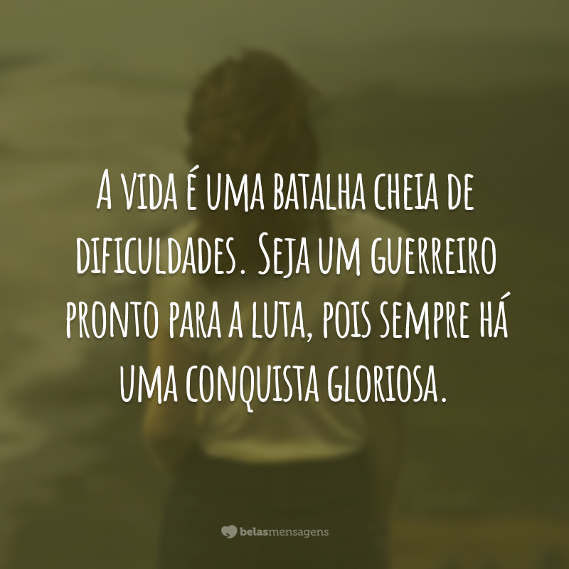 A vida é uma batalha cheia de dificuldades. Seja um guerreiro pronto para a luta, pois sempre há uma conquista gloriosa.