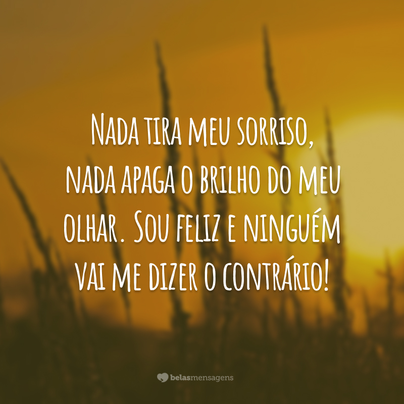 Nada tira meu sorriso, nada apaga o brilho do meu olhar. Sou feliz e ninguém vai me dizer o contrário!