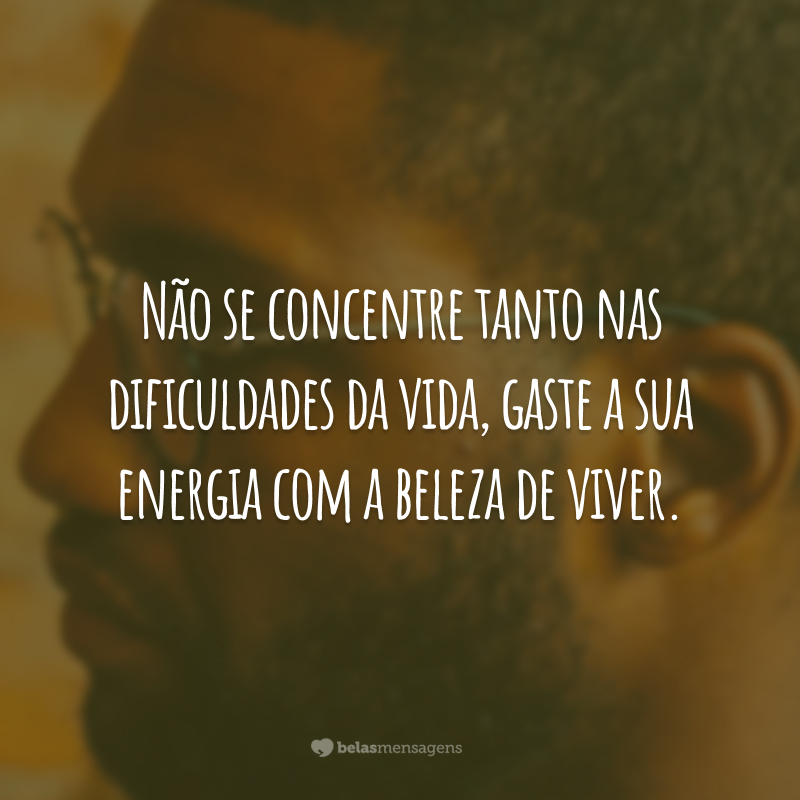 Não se concentre tanto nas dificuldades da vida, gaste a sua energia com a beleza de viver.